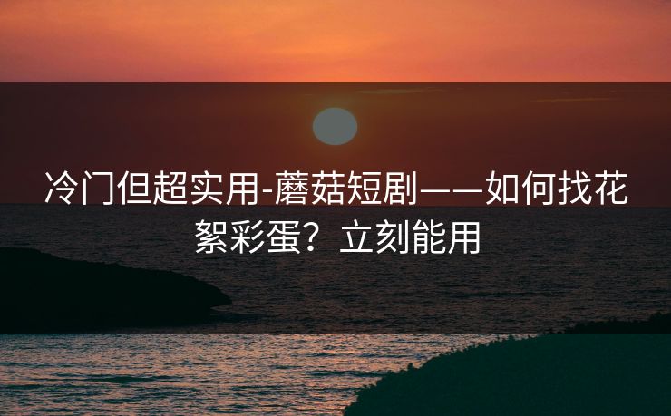 冷门但超实用-蘑菇短剧——如何找花絮彩蛋?立刻能用 冷门但超实用-蘑菇短剧——如何找花絮彩蛋?立刻能用