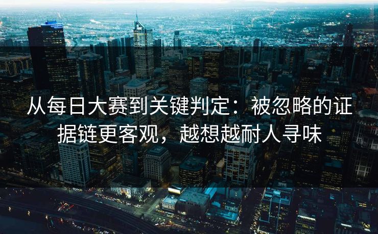 从每日大赛到关键判定：被忽略的证据链更客观，越想越耐人寻味