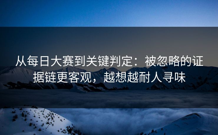 从每日大赛到关键判定：被忽略的证据链更客观，越想越耐人寻味