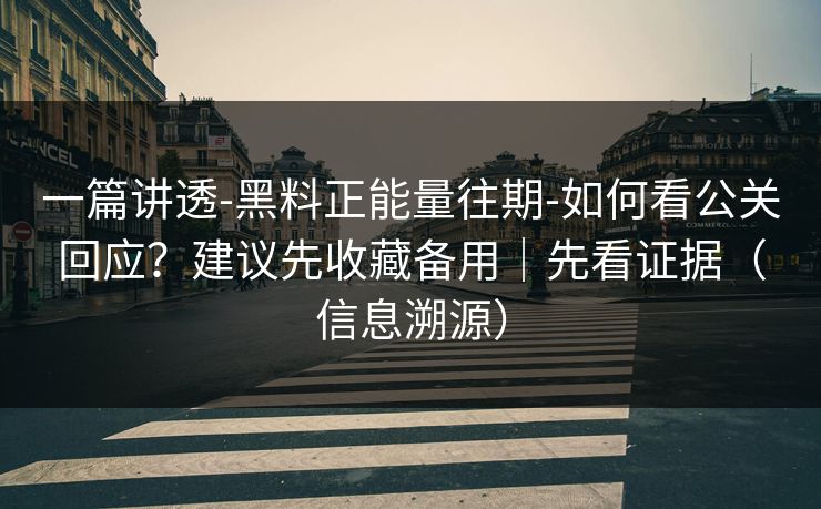 一篇讲透-黑料正能量往期-如何看公关回应？建议先收藏备用｜先看证据（信息溯源）