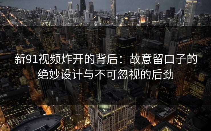 新91视频炸开的背后：故意留口子的绝妙设计与不可忽视的后劲