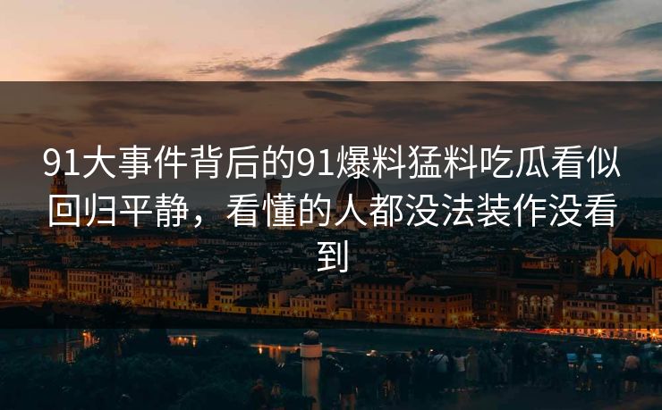 91大事件背后的91爆料猛料吃瓜看似回归平静，看懂的人都没法装作没看到